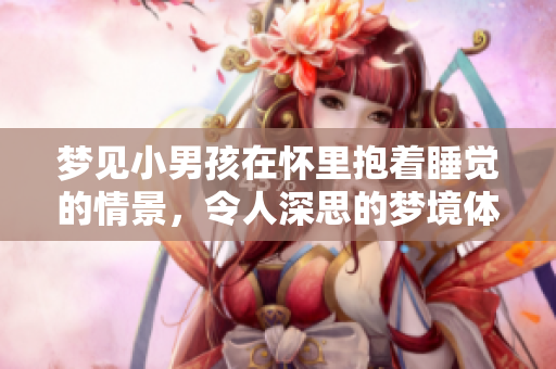 梦见小男孩在怀里抱着睡觉的情景，令人深思的梦境体验