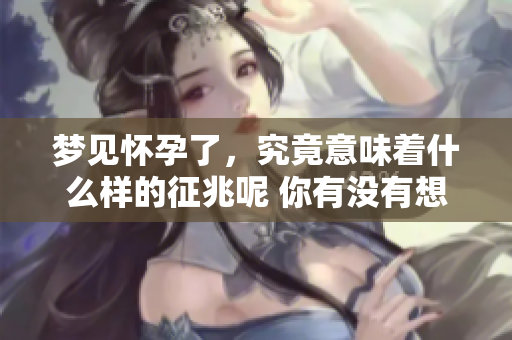 梦见怀孕了，究竟意味着什么样的征兆呢 你有没有想过这个问题