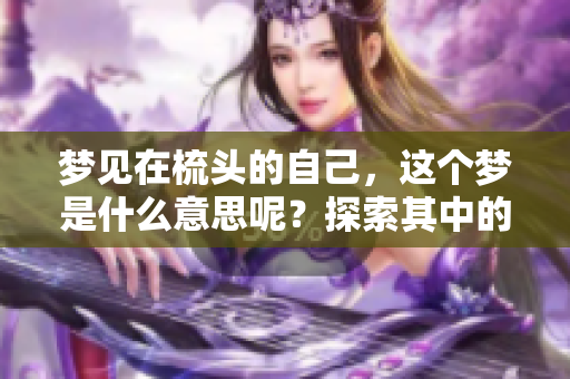 梦见在梳头的自己，这个梦是什么意思呢？探索其中的奥秘与启示