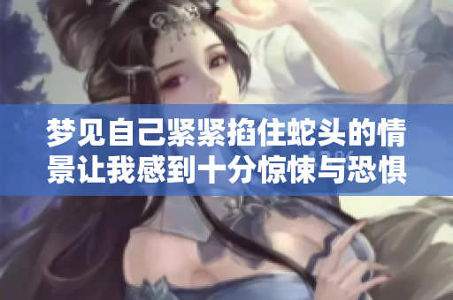 梦见自己紧紧掐住蛇头的情景让我感到十分惊悚与恐惧