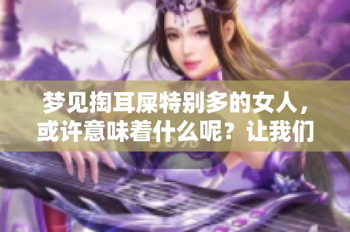 梦见掏耳屎特别多的女人，或许意味着什么呢？让我们来探讨一下吧！