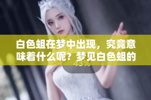 白色蛆在梦中出现，究竟意味着什么呢？梦见白色蛆的解读与解析
