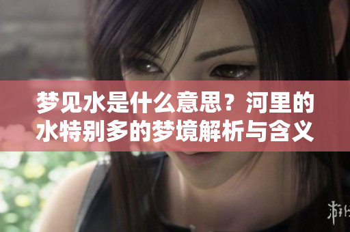 梦见水是什么意思？河里的水特别多的梦境解析与含义探讨