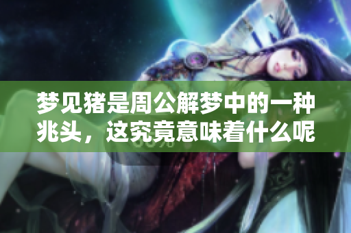 梦见猪是周公解梦中的一种兆头，这究竟意味着什么呢