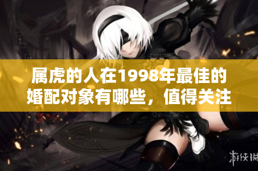 属虎的人在1998年最佳的婚配对象有哪些，值得关注的是哪些方面呢？