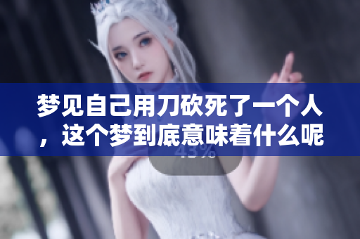 梦见自己用刀砍死了一个人，这个梦到底意味着什么呢