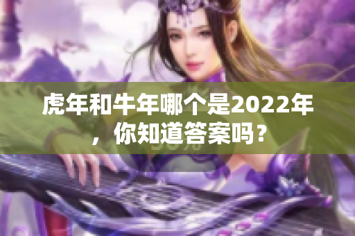 虎年和牛年哪个是2022年，你知道答案吗？