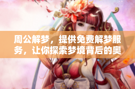 周公解梦，提供免费解梦服务，让你探索梦境背后的奥秘