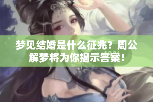 梦见结婚是什么征兆？周公解梦将为你揭示答案！