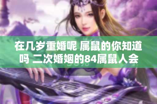 在几岁重婚呢 属鼠的你知道吗 二次婚姻的84属鼠人会有怎样的发现