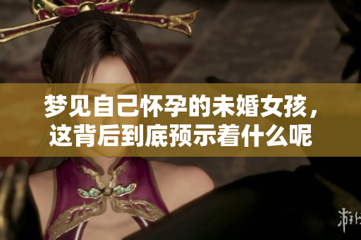 梦见自己怀孕的未婚女孩，这背后到底预示着什么呢