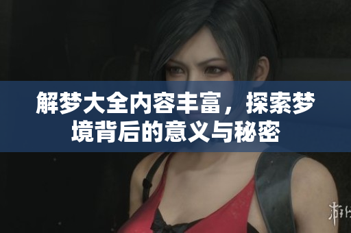 解梦大全内容丰富，探索梦境背后的意义与秘密