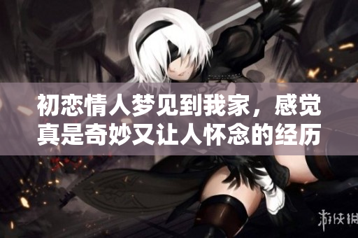 初恋情人梦见到我家，感觉真是奇妙又让人怀念的经历