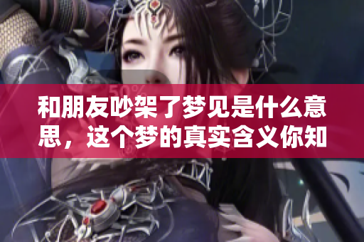 和朋友吵架了梦见是什么意思，这个梦的真实含义你知道吗