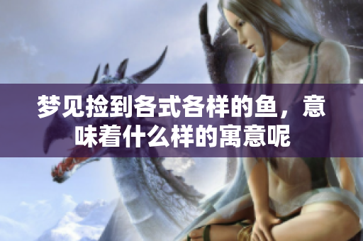 梦见捡到各式各样的鱼，意味着什么样的寓意呢