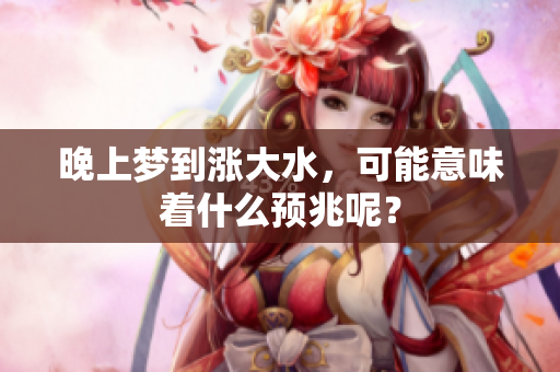 晚上梦到涨大水，可能意味着什么预兆呢？