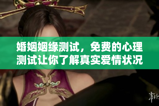 婚姻姻缘测试，免费的心理测试让你了解真实爱情状况