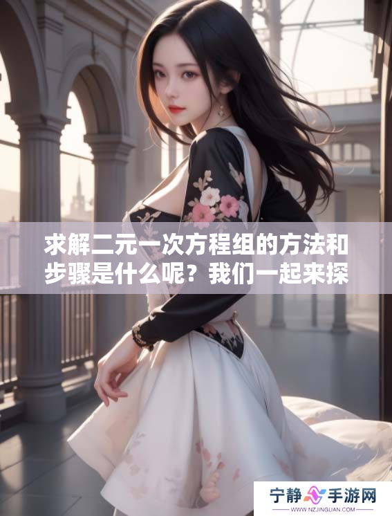 求解二元一次方程组的方法和步骤是什么呢？我们一起来探讨一下这个问题。
