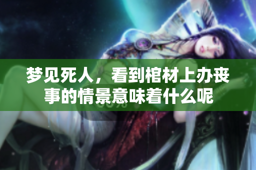 梦见死人，看到棺材上办丧事的情景意味着什么呢