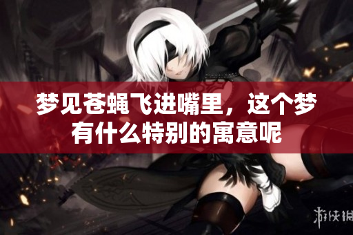 梦见苍蝇飞进嘴里，这个梦有什么特别的寓意呢