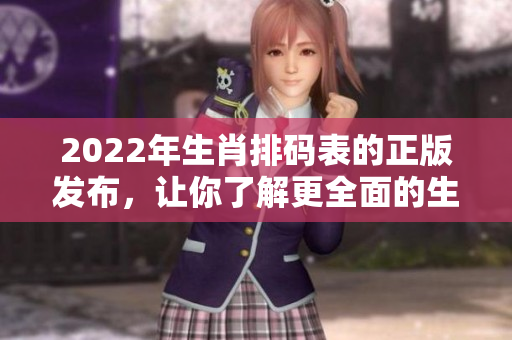 2022年生肖排码表的正版发布，让你了解更全面的生肖信息
