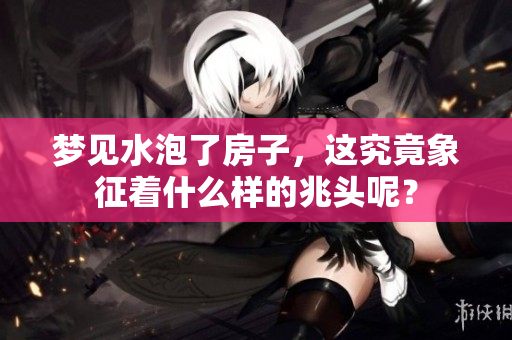 梦见水泡了房子，这究竟象征着什么样的兆头呢？