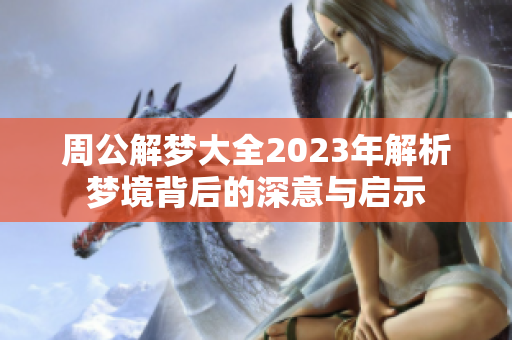周公解梦大全2023年解析梦境背后的深意与启示
