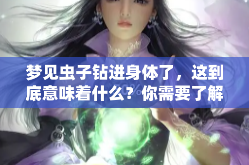 梦见虫子钻进身体了，这到底意味着什么？你需要了解的征兆解析。