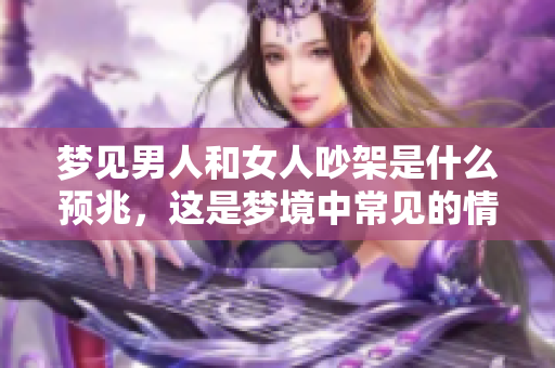 梦见男人和女人吵架是什么预兆，这是梦境中常见的情节吗