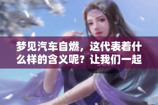 梦见汽车自燃，这代表着什么样的含义呢？让我们一起探讨一下。