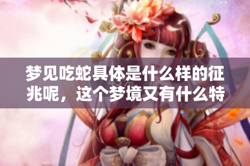 梦见吃蛇具体是什么样的征兆呢，这个梦境又有什么特别的意义呢