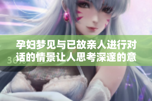 孕妇梦见与已故亲人进行对话的情景让人思考深邃的意义