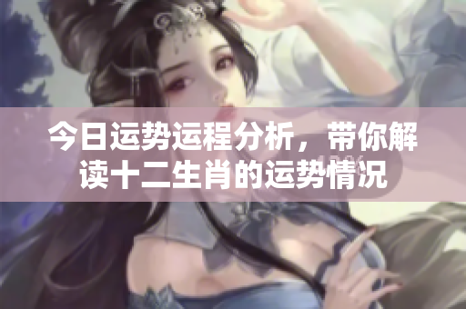 今日运势运程分析，带你解读十二生肖的运势情况