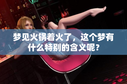 梦见火锅着火了，这个梦有什么特别的含义呢？