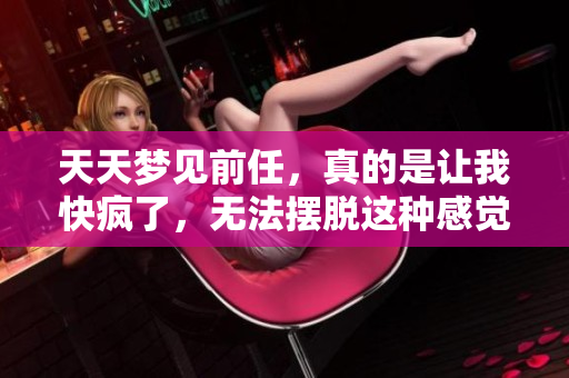 天天梦见前任，真的是让我快疯了，无法摆脱这种感觉