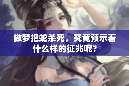 做梦把蛇杀死，究竟预示着什么样的征兆呢？
