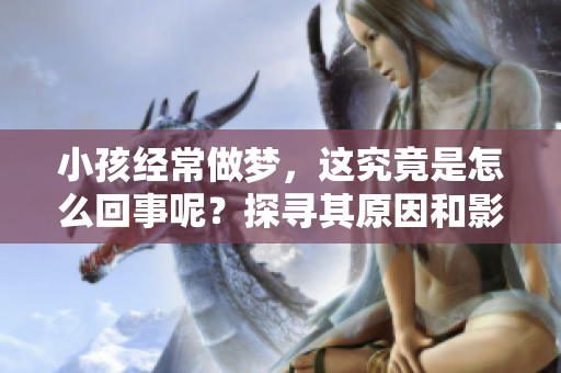 小孩经常做梦，这究竟是怎么回事呢？探寻其原因和影响。