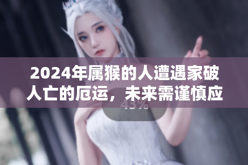 2024年属猴的人遭遇家破人亡的厄运，未来需谨慎应对挑战