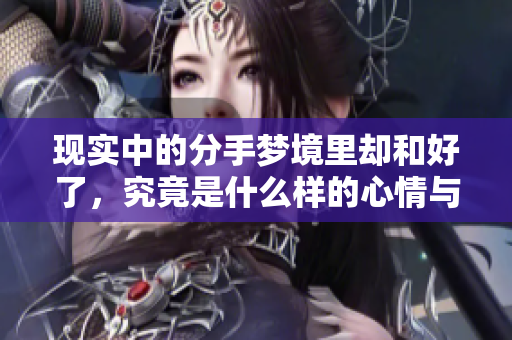现实中的分手梦境里却和好了，究竟是什么样的心情与感受呢