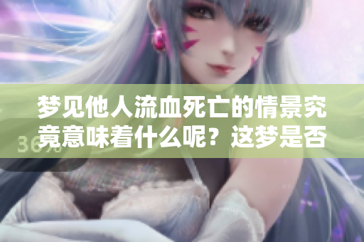 梦见他人流血死亡的情景究竟意味着什么呢？这梦是否隐藏着什么深意？