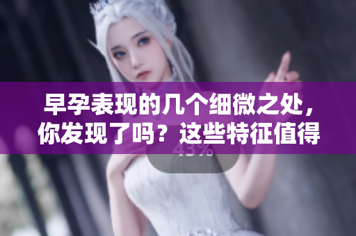 早孕表现的几个细微之处，你发现了吗？这些特征值得关注。