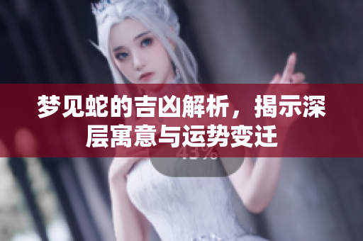 梦见蛇的吉凶解析，揭示深层寓意与运势变迁