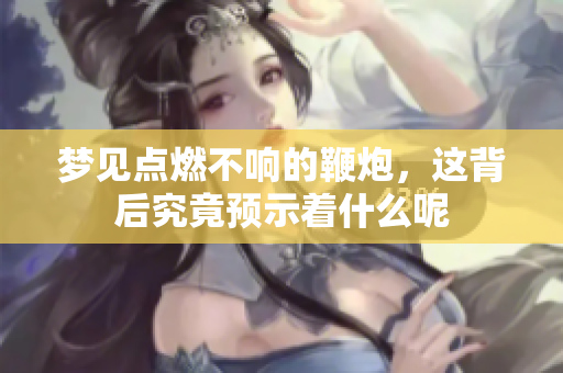 梦见点燃不响的鞭炮，这背后究竟预示着什么呢