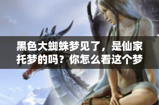 黑色大蜘蛛梦见了，是仙家托梦的吗？你怎么看这个梦境的含义呢