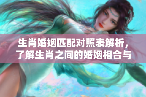生肖婚姻匹配对照表解析，了解生肖之间的婚姻相合与否
