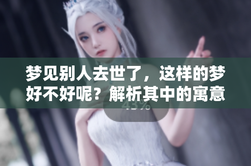 梦见别人去世了，这样的梦好不好呢？解析其中的寓意与影响。