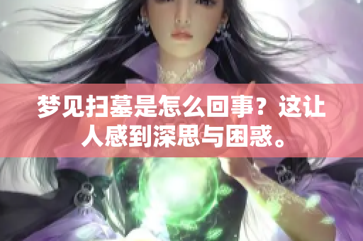 梦见扫墓是怎么回事？这让人感到深思与困惑。