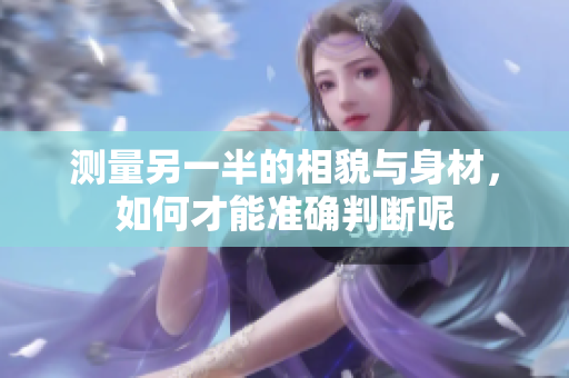 测量另一半的相貌与身材，如何才能准确判断呢