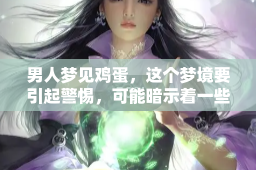 男人梦见鸡蛋，这个梦境要引起警惕，可能暗示着一些事情的发生。