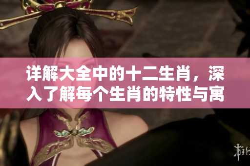 详解大全中的十二生肖，深入了解每个生肖的特性与寓意